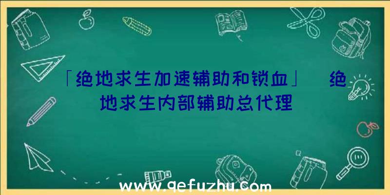 「绝地求生加速辅助和锁血」|绝地求生内部辅助总代理